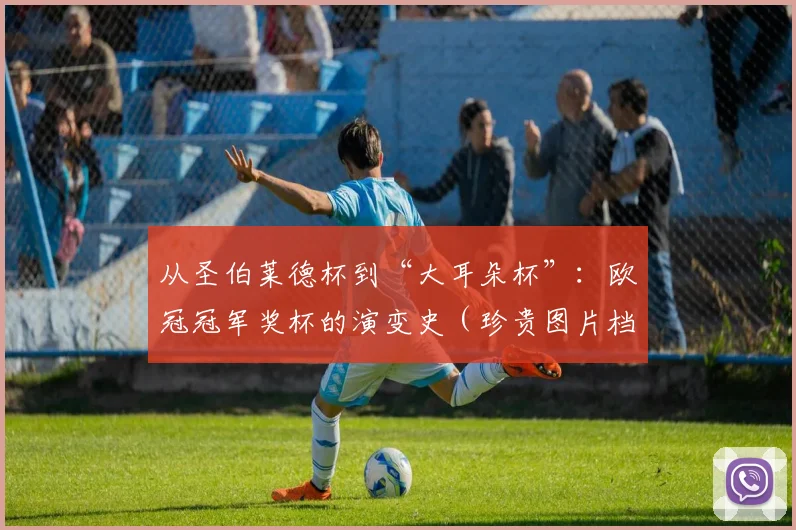 从圣伯莱德杯到“大耳朵杯”：欧冠冠军奖杯的演变史（珍贵图片档案）