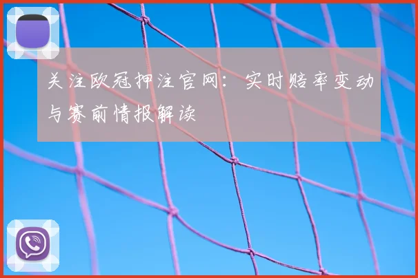关注欧冠押注官网:实时赔率变动与赛前情报解读