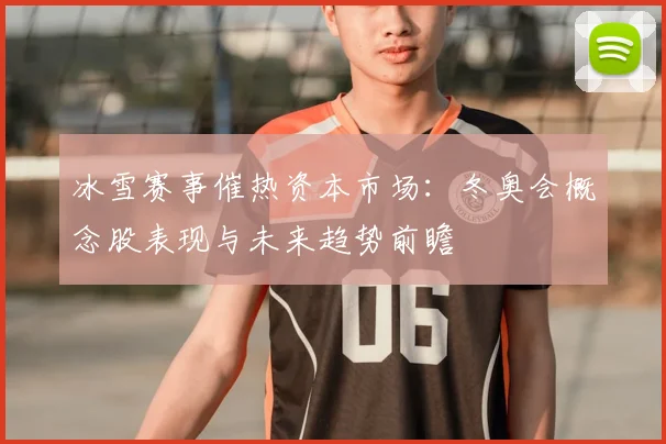 冰雪赛事催热资本市场:冬奥会概念股表现与未来趋势前瞻