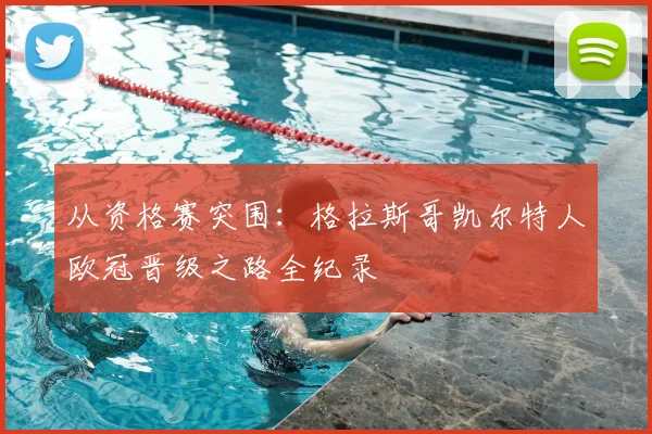 从资格赛突围:格拉斯哥凯尔特人欧冠晋级之路全纪录