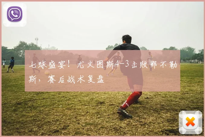 七球盛宴!尤文图斯4-3击败那不勒斯,赛后战术复盘