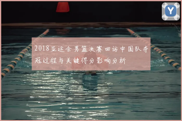 2018亚运会男篮决赛回访中国队夺冠过程与关键得分影响分析