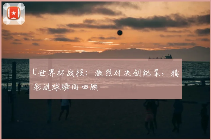 U世界杯战报:激烈对决创纪录,精彩进球瞬间回顾