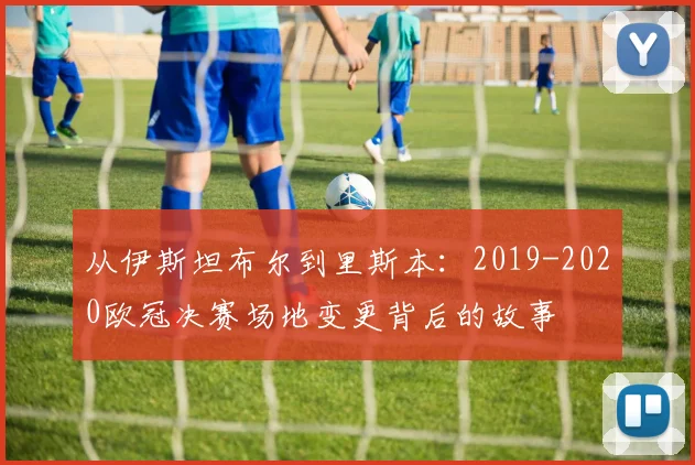 从伊斯坦布尔到里斯本：2019-2020欧冠决赛场地变更背后的故事