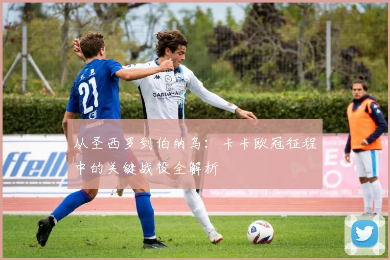 从圣西罗到伯纳乌：卡卡欧冠征程中的关键战役全解析