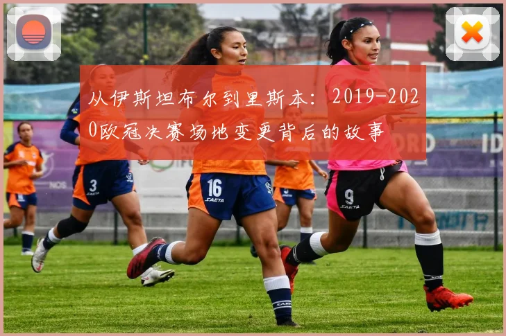 从伊斯坦布尔到里斯本:2019-2020欧冠决赛场地变更背后的故事