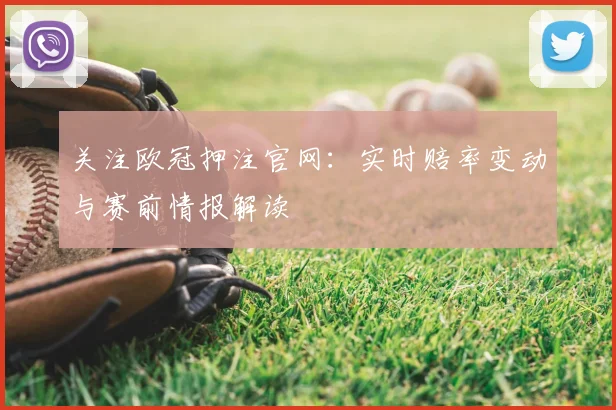 关注欧冠押注官网:实时赔率变动与赛前情报解读