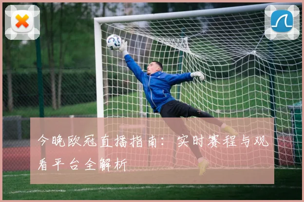 今晚欧冠直播指南:实时赛程与观看平台全解析