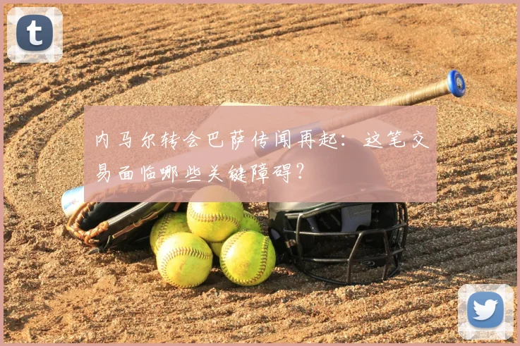 内马尔转会巴萨传闻再起:这笔交易面临哪些关键障碍?