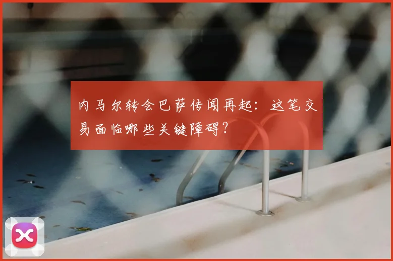 内马尔转会巴萨传闻再起:这笔交易面临哪些关键障碍?
