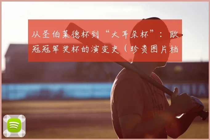 从圣伯莱德杯到“大耳朵杯”：欧冠冠军奖杯的演变史（珍贵图片档案）