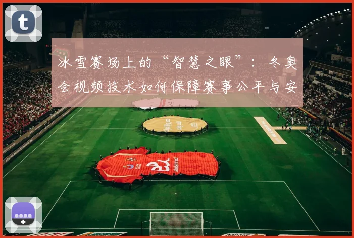 冰雪赛场上的“智慧之眼”：冬奥会视频技术如何保障赛事公平与安全